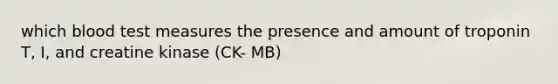 which blood test measures the presence and amount of troponin T, I, and creatine kinase (CK- MB)