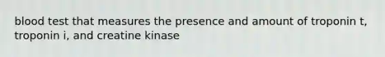 blood test that measures the presence and amount of troponin t, troponin i, and creatine kinase