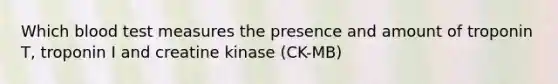 Which blood test measures the presence and amount of troponin T, troponin I and creatine kinase (CK-MB)