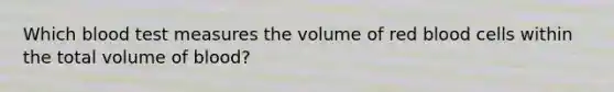 Which blood test measures the volume of red blood cells within the total volume of blood?