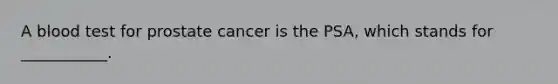 A blood test for prostate cancer is the PSA, which stands for ___________.