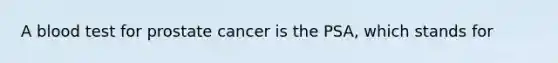 A blood test for prostate cancer is the PSA, which stands for