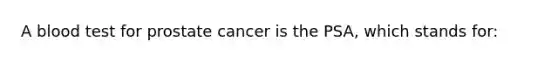 A blood test for prostate cancer is the PSA, which stands for: