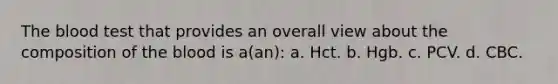 The blood test that provides an overall view about the composition of the blood is a(an): a. Hct. b. Hgb. c. PCV. d. CBC.