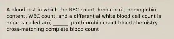 A blood test in which the RBC count, hematocrit, hemoglobin content, WBC count, and a differential white blood cell count is done is called a(n) ______. prothrombin count blood chemistry cross-matching complete blood count