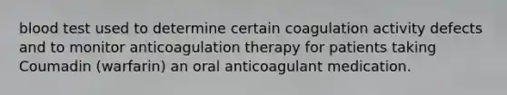 blood test used to determine certain coagulation activity defects and to monitor anticoagulation therapy for patients taking Coumadin (warfarin) an oral anticoagulant medication.