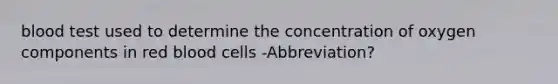 blood test used to determine the concentration of oxygen components in red blood cells -Abbreviation?