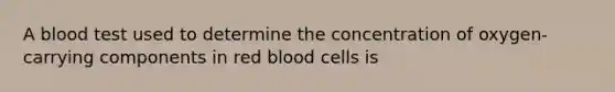 A blood test used to determine the concentration of oxygen-carrying components in red blood cells is