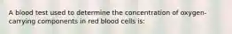 A blood test used to determine the concentration of oxygen-carrying components in red blood cells is: