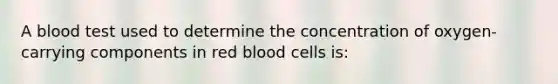 A blood test used to determine the concentration of oxygen-carrying components in red blood cells is: