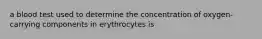 a blood test used to determine the concentration of oxygen-carrying components in erythrocytes is