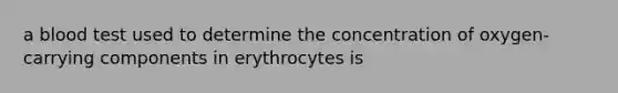 a blood test used to determine the concentration of oxygen-carrying components in erythrocytes is