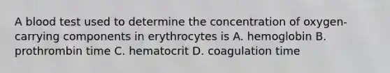 A blood test used to determine the concentration of oxygen-carrying components in erythrocytes is A. hemoglobin B. prothrombin time C. hematocrit D. coagulation time