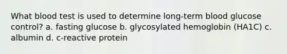 What blood test is used to determine long-term blood glucose control? a. fasting glucose b. glycosylated hemoglobin (HA1C) c. albumin d. c-reactive protein