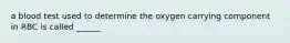 a blood test used to determine the oxygen carrying component in RBC is called ______