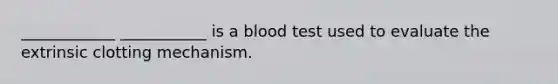 ____________ ___________ is a blood test used to evaluate the extrinsic clotting mechanism.