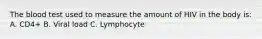 The blood test used to measure the amount of HIV in the body is: A. CD4+ B. Viral load C. Lymphocyte