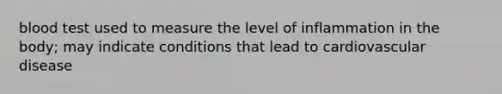 blood test used to measure the level of inflammation in the body; may indicate conditions that lead to cardiovascular disease