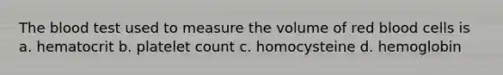 The blood test used to measure the volume of red blood cells is a. hematocrit b. platelet count c. homocysteine d. hemoglobin