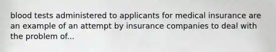 blood tests administered to applicants for medical insurance are an example of an attempt by insurance companies to deal with the problem of...