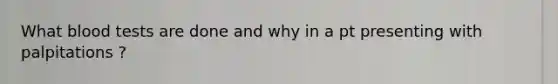 What blood tests are done and why in a pt presenting with palpitations ?