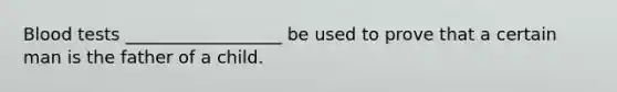 Blood tests __________________ be used to prove that a certain man is the father of a child.