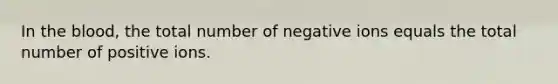 In the blood, the total number of negative ions equals the total number of positive ions.