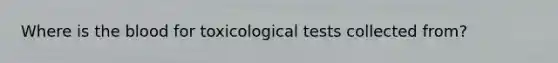 Where is <a href='https://www.questionai.com/knowledge/k7oXMfj7lk-the-blood' class='anchor-knowledge'>the blood</a> for toxicological tests collected from?