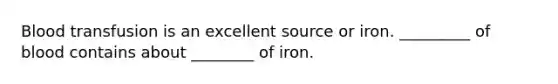 Blood transfusion is an excellent source or iron. _________ of blood contains about ________ of iron.