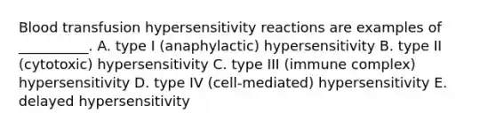 Blood transfusion hypersensitivity reactions are examples of __________. A. type I (anaphylactic) hypersensitivity B. type II (cytotoxic) hypersensitivity C. type III (immune complex) hypersensitivity D. type IV (cell-mediated) hypersensitivity E. delayed hypersensitivity