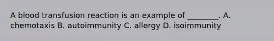 A blood transfusion reaction is an example of ________. A. chemotaxis B. autoimmunity C. allergy D. isoimmunity