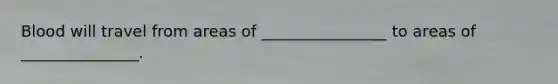 Blood will travel from areas of ________________ to areas of _______________.