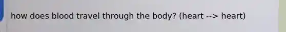 how does blood travel through the body? (heart --> heart)