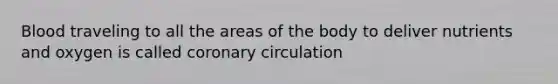 Blood traveling to all the areas of the body to deliver nutrients and oxygen is called coronary circulation