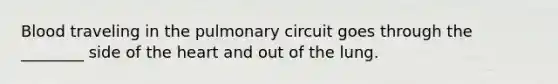 Blood traveling in the pulmonary circuit goes through the ________ side of the heart and out of the lung.