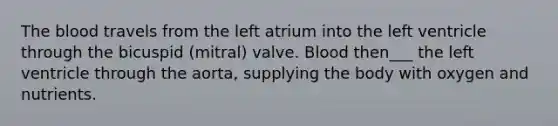 The blood travels from the left atrium into the left ventricle through the bicuspid (mitral) valve. Blood then___ the left ventricle through the aorta, supplying the body with oxygen and nutrients.