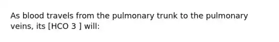 As blood travels from the pulmonary trunk to the pulmonary veins, its [HCO 3 ] will: