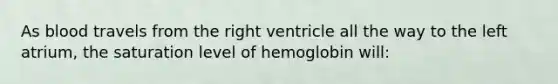 As blood travels from the right ventricle all the way to the left atrium, the saturation level of hemoglobin will: