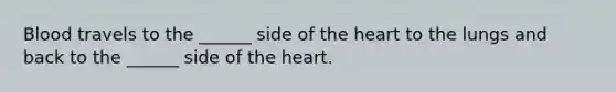 Blood travels to the ______ side of the heart to the lungs and back to the ______ side of the heart.