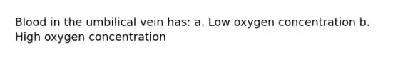 Blood in the umbilical vein has: a. Low oxygen concentration b. High oxygen concentration