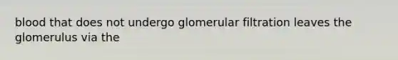 blood that does not undergo glomerular filtration leaves the glomerulus via the