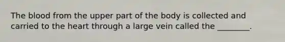 <a href='https://www.questionai.com/knowledge/k7oXMfj7lk-the-blood' class='anchor-knowledge'>the blood</a> from the upper part of the body is collected and carried to <a href='https://www.questionai.com/knowledge/kya8ocqc6o-the-heart' class='anchor-knowledge'>the heart</a> through a large vein called the ________.