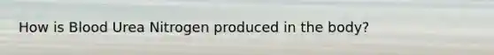 How is Blood Urea Nitrogen produced in the body?