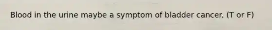 Blood in the urine maybe a symptom of bladder cancer. (T or F)