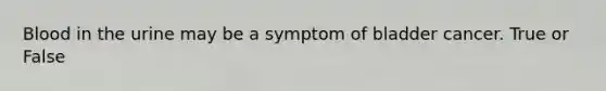 Blood in the urine may be a symptom of bladder cancer. True or False