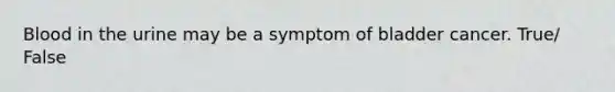 Blood in the urine may be a symptom of bladder cancer. True/ False