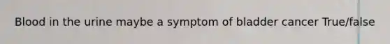 Blood in the urine maybe a symptom of bladder cancer True/false