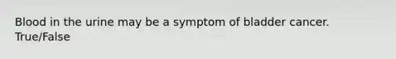 Blood in the urine may be a symptom of bladder cancer. True/False