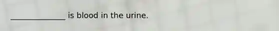 ______________ is blood in the urine.