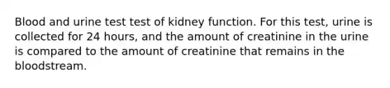 Blood and urine test test of kidney function. For this test, urine is collected for 24 hours, and the amount of creatinine in the urine is compared to the amount of creatinine that remains in the bloodstream.​